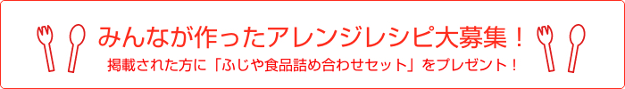 『たまやっこ（玉子どうふ）』『胡麻どうふ』を使用した「みんながつくったアレンジレシピ大募集！!」掲載された方全員にふじや食品詰め合わせセットをプレゼント!!